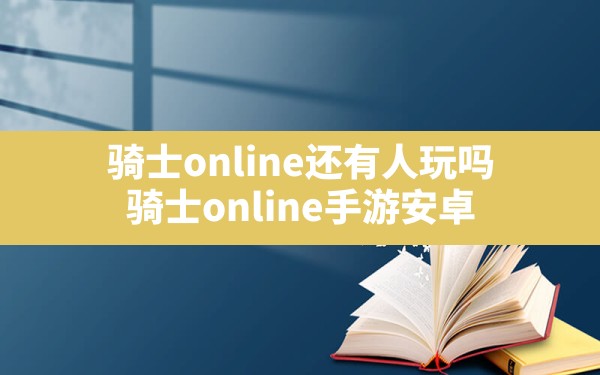 骑士online还有人玩吗(骑士online手游安卓) - 六五手游网