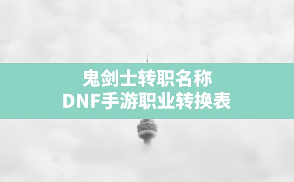 鬼剑士转职名称,DNF手游职业转换表 - 六五手游网