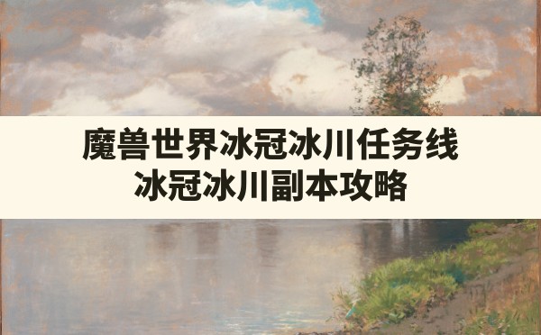 魔兽世界冰冠冰川任务线,冰冠冰川副本攻略 - 六五手游网