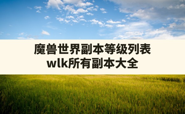 魔兽世界副本等级列表(wlk所有副本大全) - 六五手游网