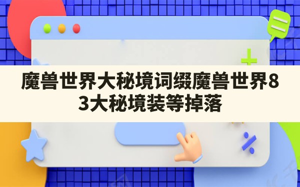 魔兽世界大秘境词缀,魔兽世界8.3大秘境装等掉落 - 六五手游网