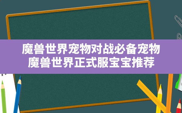 魔兽世界宠物对战必备宠物,魔兽世界正式服宝宝推荐 - 六五手游网