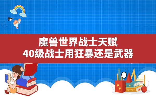 魔兽世界战士天赋(40级战士用狂暴还是武器) - 六五手游网