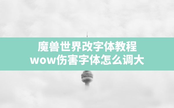 魔兽世界改字体教程,wow伤害字体怎么调大 - 六五手游网