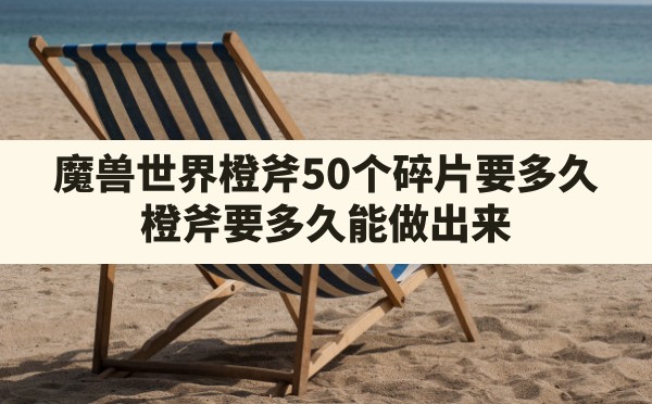 魔兽世界橙斧50个碎片要多久,橙斧要多久能做出来 - 六五手游网