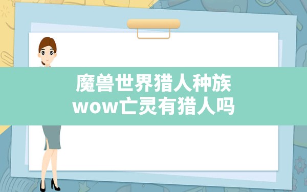 魔兽世界猎人种族,wow亡灵有猎人吗 - 六五手游网