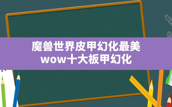 魔兽世界皮甲幻化最美,wow十大板甲幻化 - 六五手游网