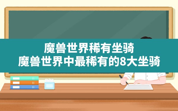 魔兽世界稀有坐骑(魔兽世界中最稀有的8大坐骑) - 六五手游网