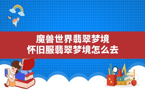 魔兽世界翡翠梦境,怀旧服翡翠梦境怎么去 - 六五手游网