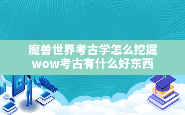 魔兽世界考古学怎么挖掘(wow考古有什么好东西) - 六五手游网