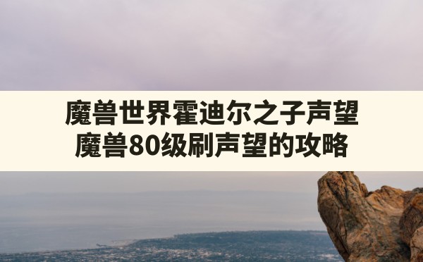 魔兽世界霍迪尔之子声望,魔兽80级刷声望的攻略 - 六五手游网