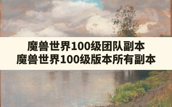 魔兽世界100级团队副本(魔兽世界100级版本所有副本) - 六五手游网