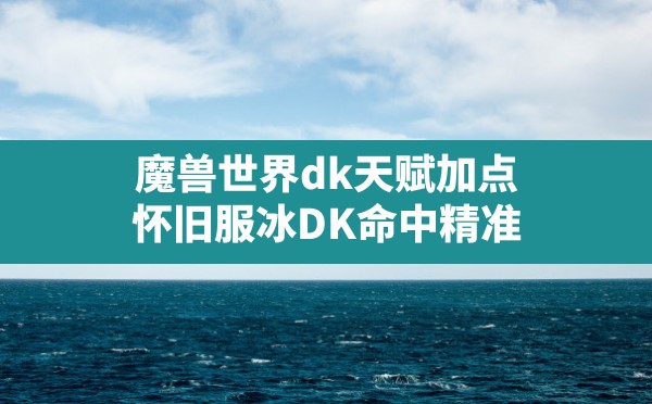 魔兽世界dk天赋加点,怀旧服冰DK命中精准 - 六五手游网