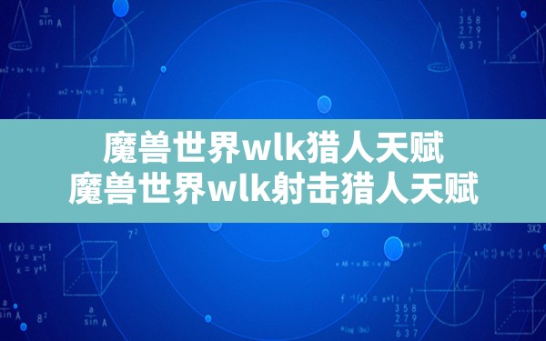 魔兽世界wlk猎人天赋(魔兽世界wlk射击猎人天赋) - 六五手游网