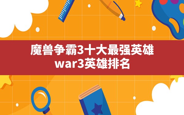 魔兽争霸3十大最强英雄,war3英雄排名 - 六五手游网