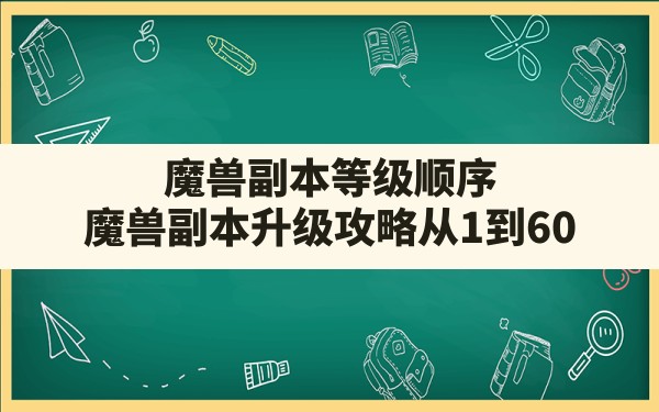 魔兽副本等级顺序,魔兽副本升级攻略从1到60 - 六五手游网