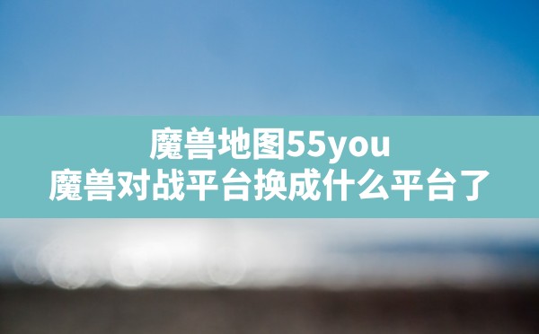 魔兽地图55you(魔兽对战平台换成什么平台了) - 六五手游网