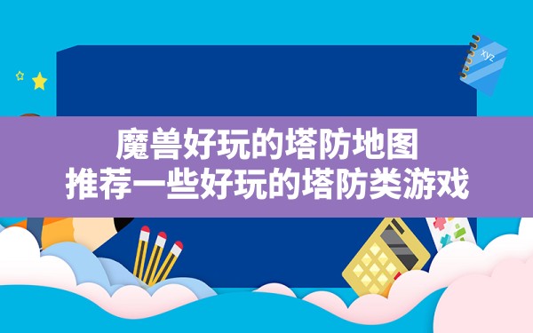 魔兽好玩的塔防地图,推荐一些好玩的塔防类游戏 - 六五手游网