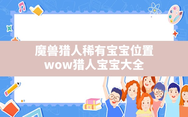 魔兽猎人稀有宝宝位置,wow猎人宝宝大全 - 六五手游网