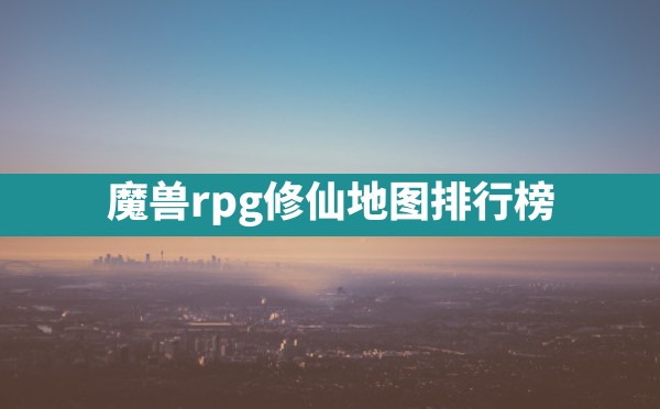 魔兽rpg修仙地图排行榜 - 六五手游网