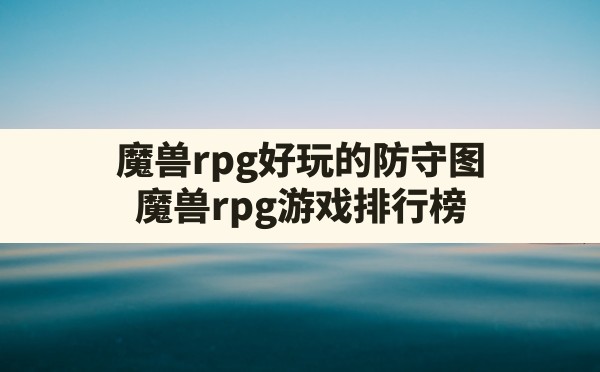 魔兽rpg好玩的防守图,魔兽rpg游戏排行榜 - 六五手游网