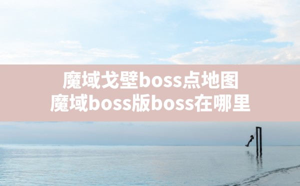 魔域戈壁boss点地图,魔域boss版boss在哪里 - 六五手游网