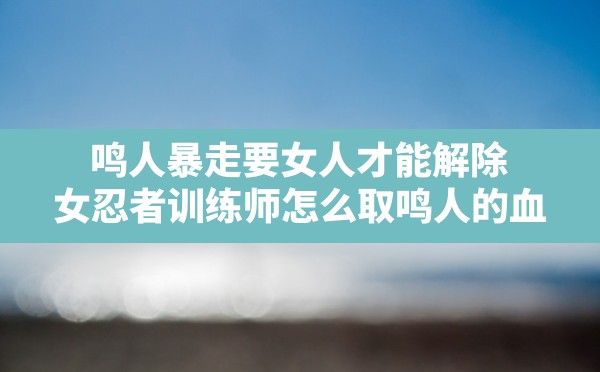 鸣人暴走要女人才能解除,女忍者训练师怎么取鸣人的血 - 六五手游网