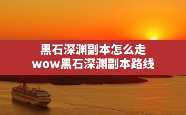 黑石深渊副本怎么走,wow黑石深渊副本路线 - 六五手游网