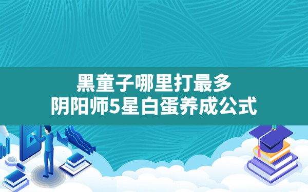 黑童子哪里打最多,阴阳师5星白蛋养成公式 - 六五手游网