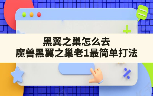 黑翼之巢怎么去,魔兽黑翼之巢老1最简单打法 - 六五手游网