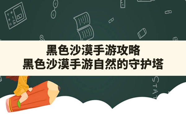 黑色沙漠手游攻略,黑色沙漠手游自然的守护塔 - 六五手游网