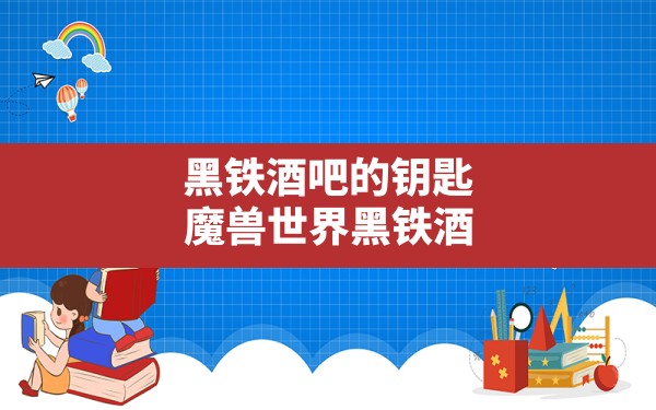 黑铁酒吧的钥匙,魔兽世界黑铁酒吧的钥匙怎么得到 - 六五手游网