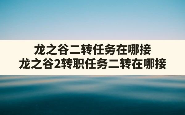 龙之谷二转任务在哪接,龙之谷2转职任务二转在哪接 - 六五手游网