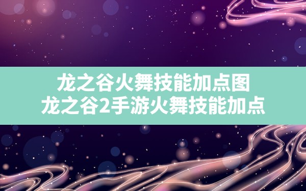 龙之谷火舞技能加点图,龙之谷2手游火舞技能加点 - 六五手游网