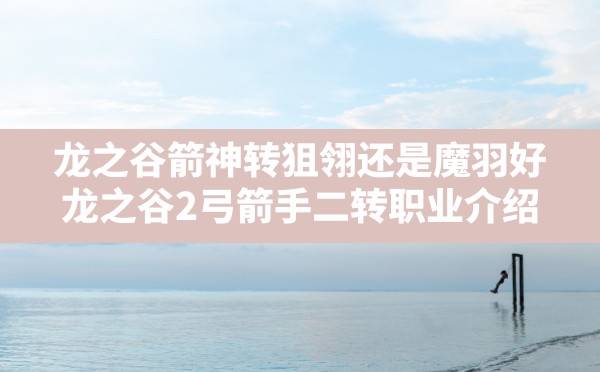 龙之谷箭神转狙翎还是魔羽好,龙之谷2弓箭手二转职业介绍 - 六五手游网