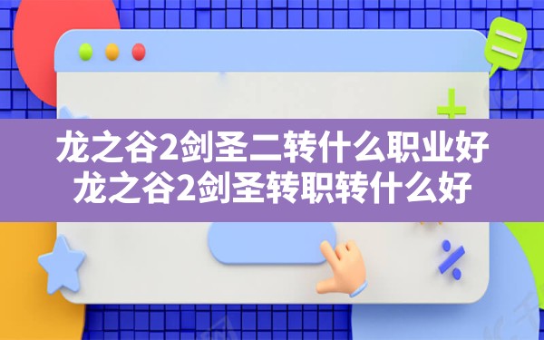 龙之谷2剑圣二转什么职业好(龙之谷2剑圣转职转什么好) - 六五手游网