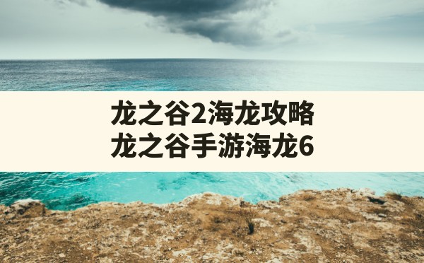 龙之谷2海龙攻略(龙之谷手游海龙6) - 六五手游网