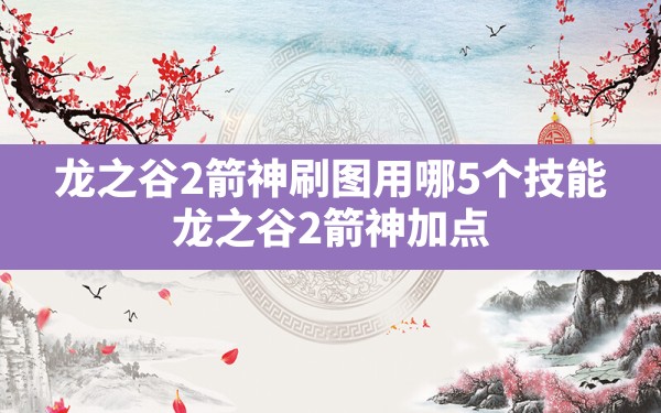 龙之谷2箭神刷图用哪5个技能(龙之谷2箭神加点) - 六五手游网