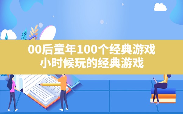 00后童年100个经典游戏,小时候玩的经典游戏 - 六五手游网