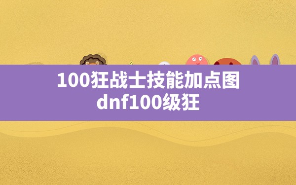 100狂战士技能加点图,dnf100级狂战士技能加点及展示 - 六五手游网