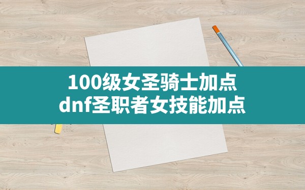 100级女圣骑士加点,dnf圣职者女技能加点 - 六五手游网