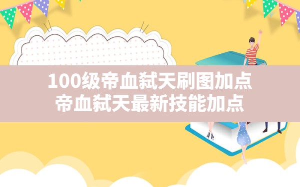 100级帝血弑天刷图加点(帝血弑天最新技能加点) - 六五手游网