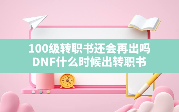 100级转职书还会再出吗(DNF什么时候出转职书) - 六五手游网