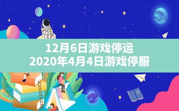 12月6日游戏停运,2020年4月4日游戏停服 - 六五手游网