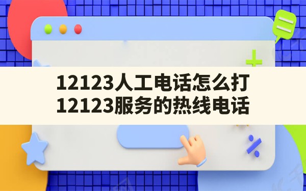 12123人工电话怎么打,12123服务的热线电话 - 六五手游网