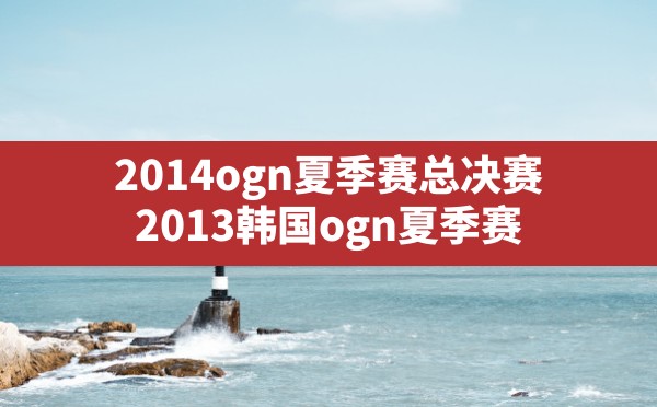 2014ogn夏季赛总决赛,2013韩国ogn夏季赛 - 六五手游网