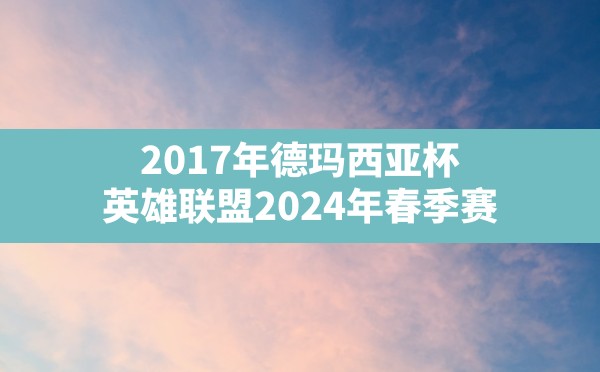 2017年德玛西亚杯(英雄联盟2024年春季赛) - 六五手游网