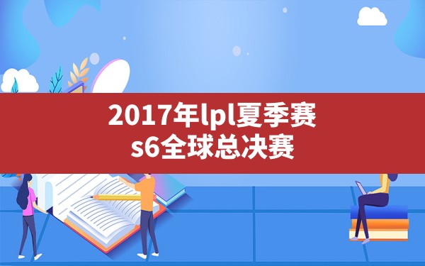 2017年lpl夏季赛,s6全球总决赛 - 六五手游网