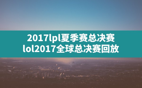 2017lpl夏季赛总决赛,lol2017全球总决赛回放 - 六五手游网