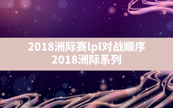 2018洲际赛lpl对战顺序,2018洲际系列赛比赛官方合作伙伴 - 六五手游网